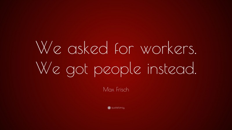 Max Frisch Quote: “We asked for workers. We got people instead.”