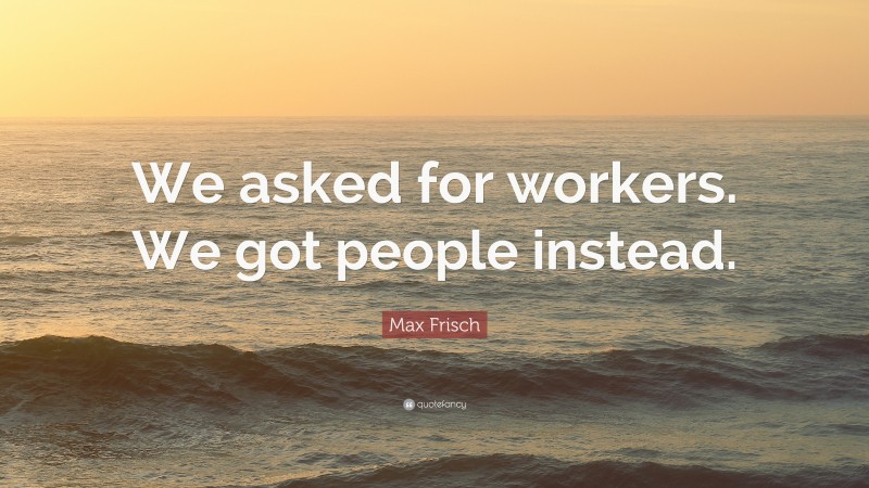 Max Frisch Quote: “We asked for workers. We got people instead.”