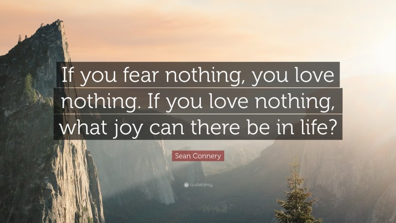 Sean Connery Quote: “If you fear nothing, you love nothing. If you love nothing, what joy can there be in life?”