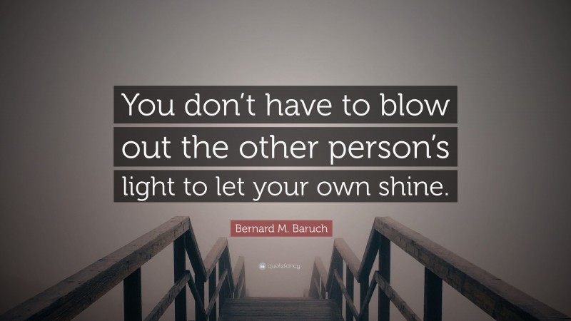 Bernard M. Baruch Quote: “You don’t have to blow out the other person’s light to let your own shine.”