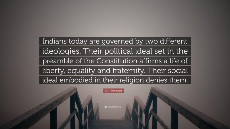 B.R. Ambedkar Quote: “Indians today are governed by two different ideologies. Their political ideal set in the preamble of the Constitution affirms a life of liberty, equality and fraternity. Their social ideal embodied in their religion denies them.”