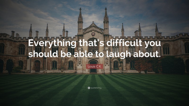Louis C.K. Quote: “Everything that’s difficult you should be able to laugh about.”