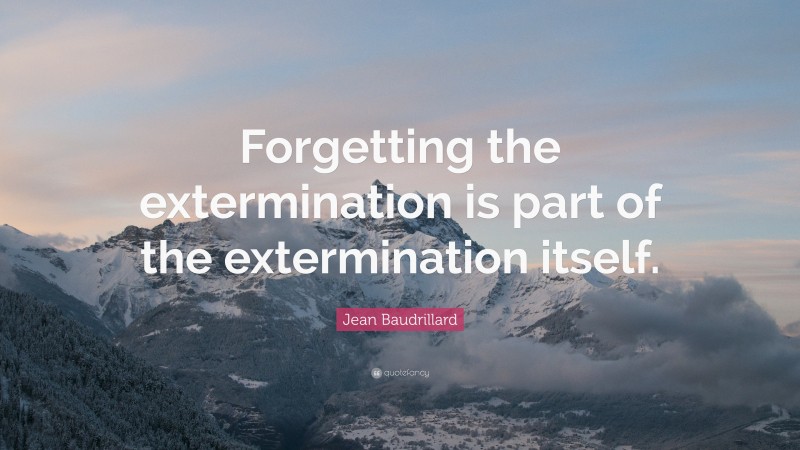 Jean Baudrillard Quote: “Forgetting the extermination is part of the extermination itself.”