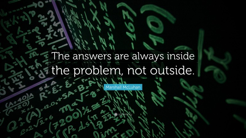 Marshall McLuhan Quote: “The answers are always inside the problem, not outside.”