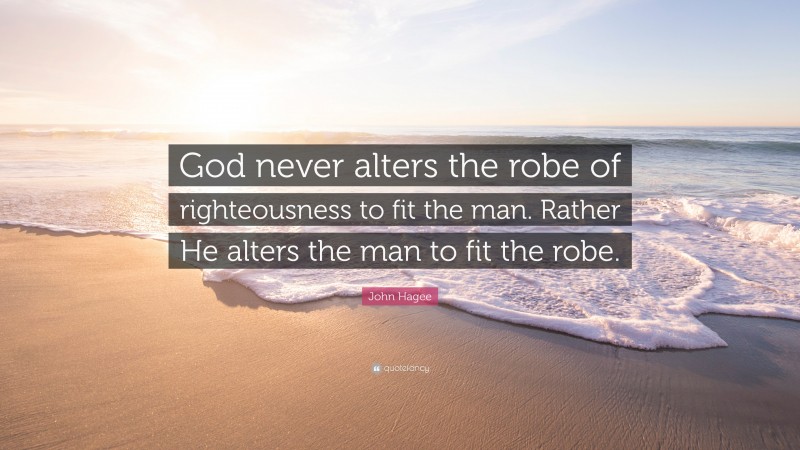 John Hagee Quote: “God never alters the robe of righteousness to fit the man. Rather He alters the man to fit the robe.”