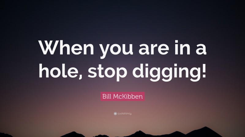 Bill McKibben Quote: “When you are in a hole, stop digging!”