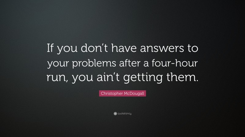 Christopher McDougall Quote: “If you don’t have answers to your problems after a four-hour run, you ain’t getting them.”