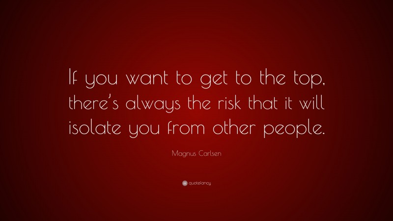 Magnus Carlsen Quote: “If you want to get to the top, there’s always the risk that it will isolate you from other people.”