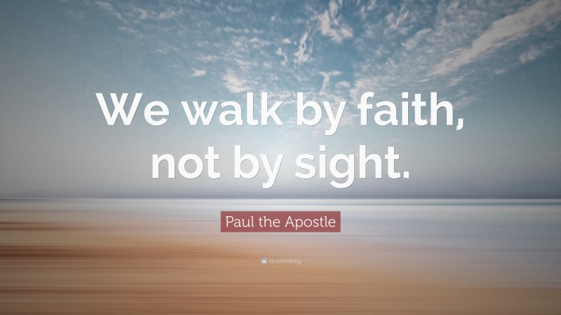 Paul the Apostle Quote: “We walk by faith, not by sight.”