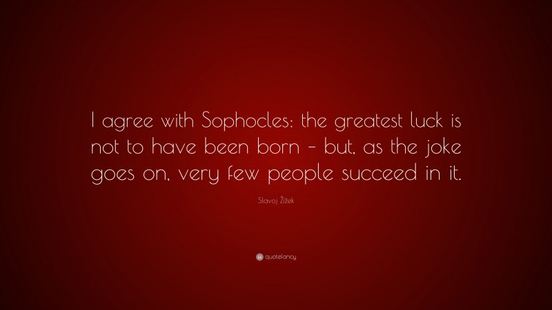 Slavoj Žižek Quote: “I agree with Sophocles: the greatest luck is not to have been born – but, as the joke goes on, very few people succeed in it.”