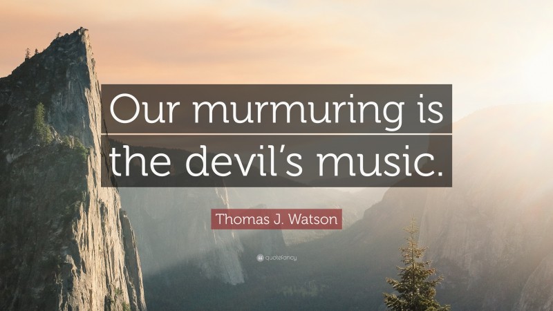 Thomas J. Watson Quote: “Our murmuring is the devil’s music.”