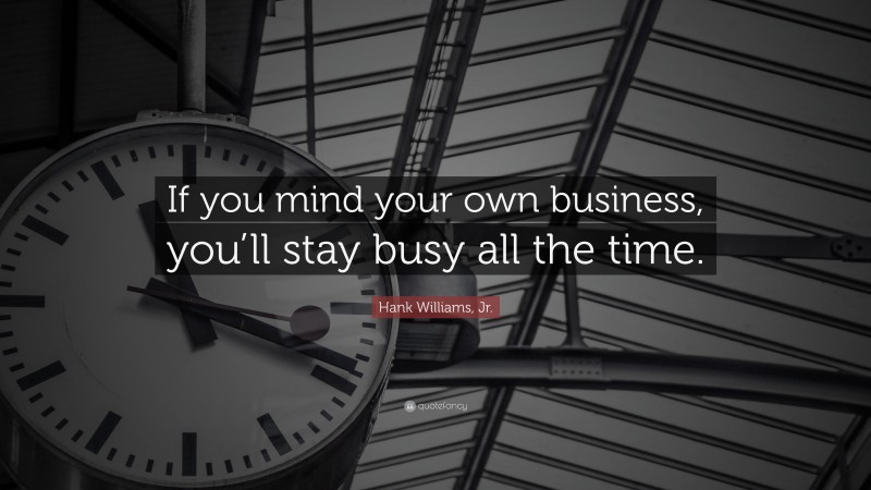 Hank Williams, Jr. Quote: “If you mind your own business, you’ll stay busy all the time.”