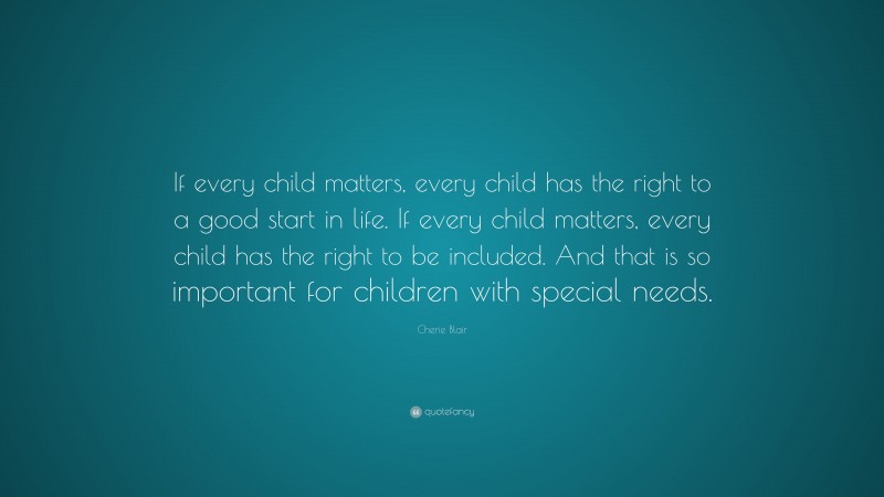 Cherie Blair Quote: “If every child matters, every child has the right to a good start in life. If every child matters, every child has the right to be included. And that is so important for children with special needs.”
