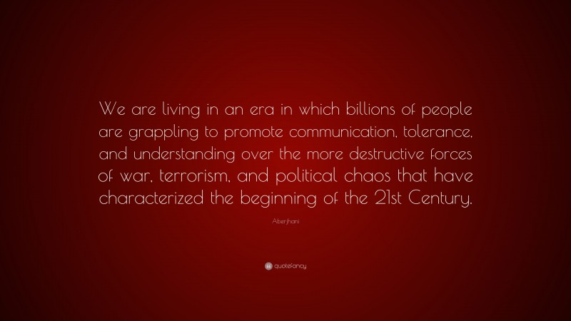Aberjhani Quote: “We are living in an era in which billions of people are grappling to promote communication, tolerance, and understanding over the more destructive forces of war, terrorism, and political chaos that have characterized the beginning of the 21st Century.”