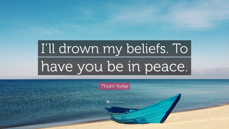 Thom Yorke Quote: “I’ll drown my beliefs. To have you be in peace.”