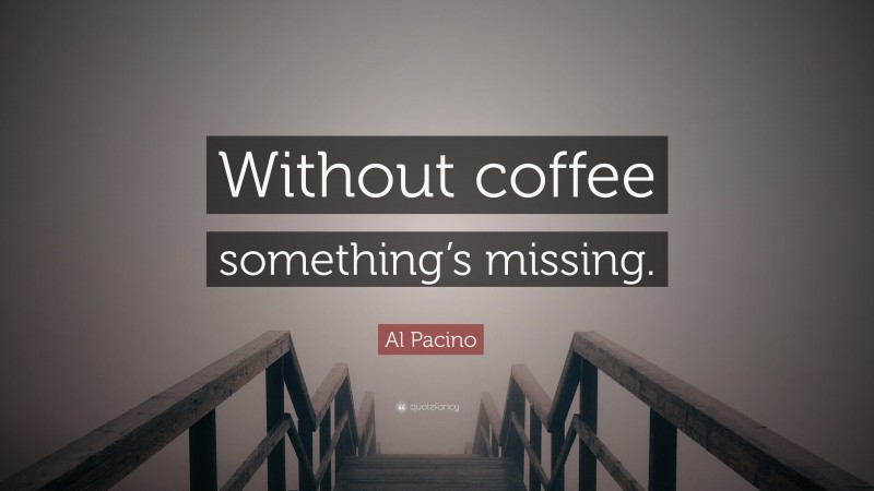 Al Pacino Quote: “Without coffee something’s missing.”