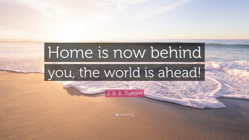 J. R. R. Tolkien Quote: “Home is now behind you, the world is ahead!”