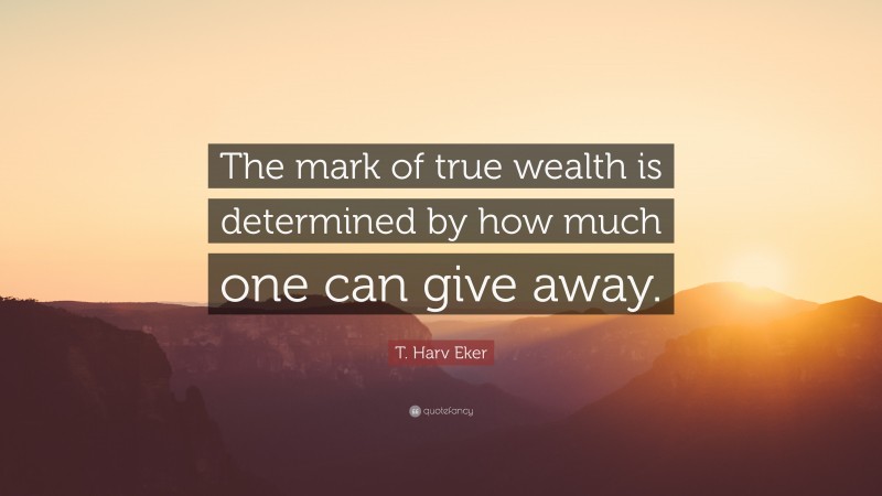 T. Harv Eker Quote: “The mark of true wealth is determined by how much one can give away.”