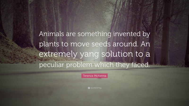 Terence McKenna Quote: “Animals are something invented by plants to move seeds around. An extremely yang solution to a peculiar problem which they faced.”