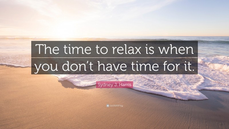 Sydney J. Harris Quote: “The time to relax is when you don’t have time for it.”