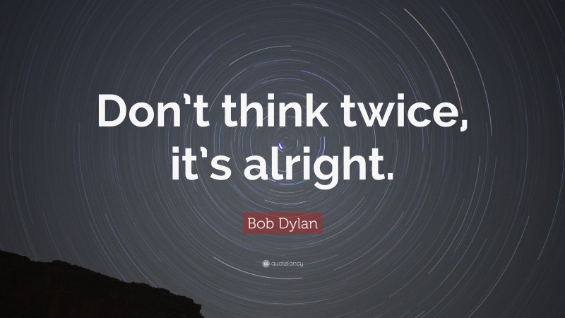 Bob Dylan Quote: “Don’t think twice, it’s alright.”