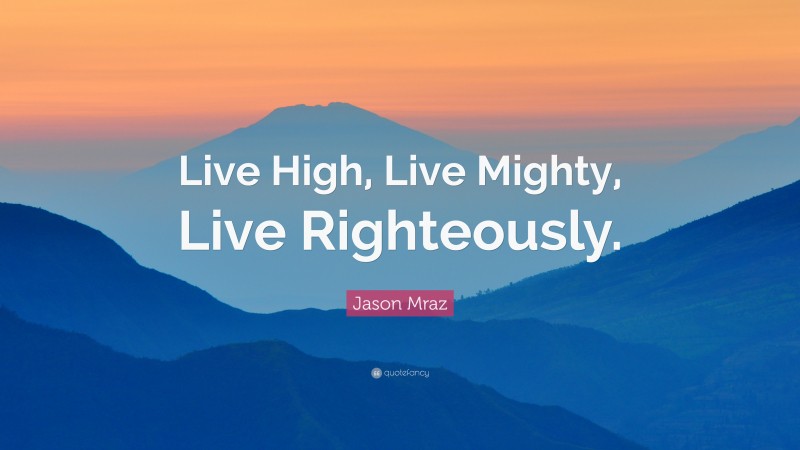 Jason Mraz Quote: “Live High, Live Mighty, Live Righteously.”