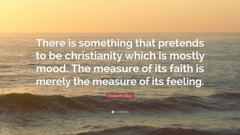 Elisabeth Elliot Quote: “There is something that pretends to be christianity which is mostly mood. The measure of its faith is merely the measure of its feeling.”