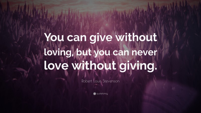 Robert Louis Stevenson Quote: “You can give without loving, but you can never love without giving.”