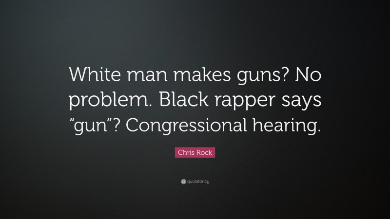 Chris Rock Quote: “White man makes guns? No problem. Black rapper says “gun”? Congressional hearing.”