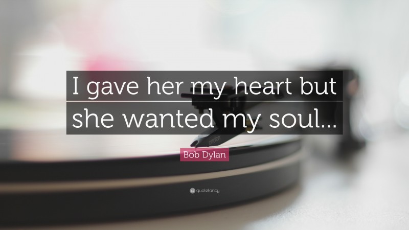 Bob Dylan Quote: “I gave her my heart but she wanted my soul...”