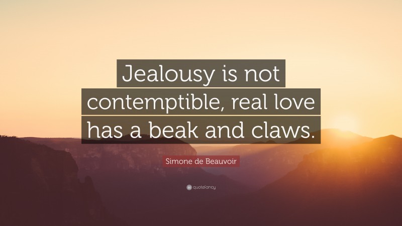 Simone de Beauvoir Quote: “Jealousy is not contemptible, real love has a beak and claws.”