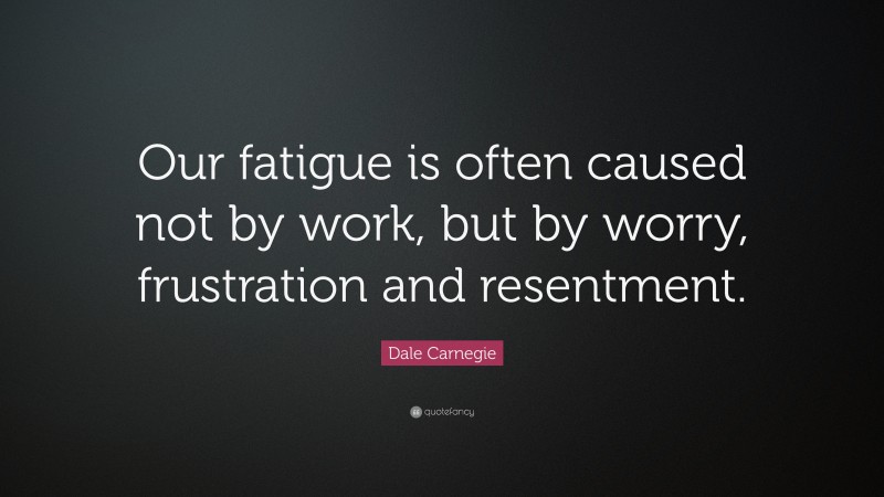 Dale Carnegie Quote: “Our fatigue is often caused not by work, but by worry, frustration and resentment.”