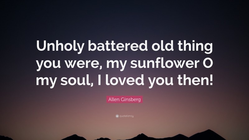 Allen Ginsberg Quote: “Unholy battered old thing you were, my sunflower O my soul, I loved you then!”