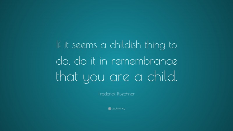 Frederick Buechner Quote: “If it seems a childish thing to do, do it in remembrance that you are a child.”
