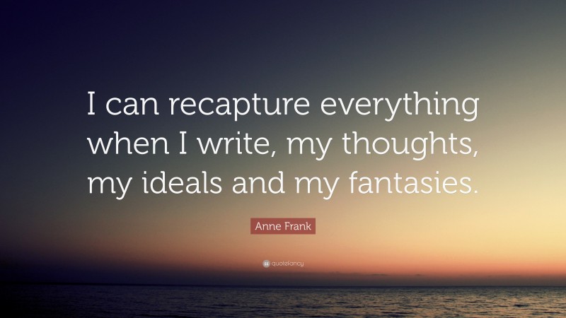 Anne Frank Quote: “I can recapture everything when I write, my thoughts, my ideals and my fantasies.”