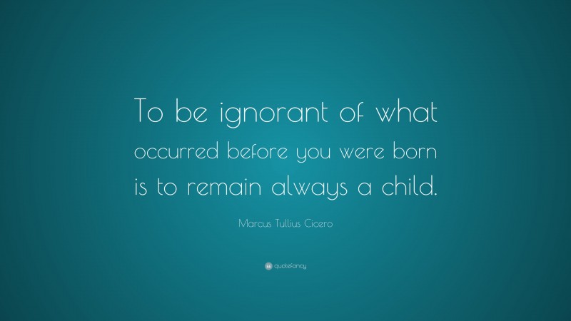 Marcus Tullius Cicero Quote: “To be ignorant of what occurred before you were born is to remain always a child.”