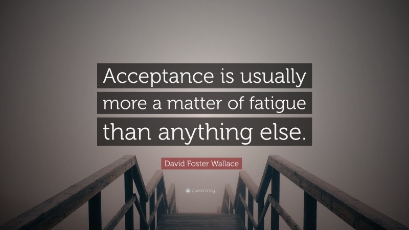 David Foster Wallace Quote: “Acceptance is usually more a matter of fatigue than anything else.”