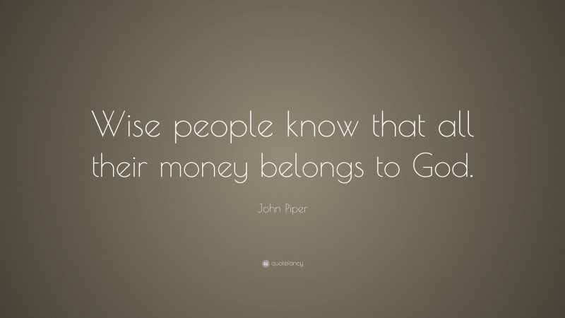 John Piper Quote: “Wise people know that all their money belongs to God.”