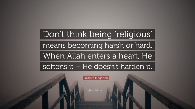Yasmin Mogahed Quote: “Don’t think being ‘religious’ means becoming harsh or hard. When Allah enters a heart, He softens it – He doesn’t harden it.”