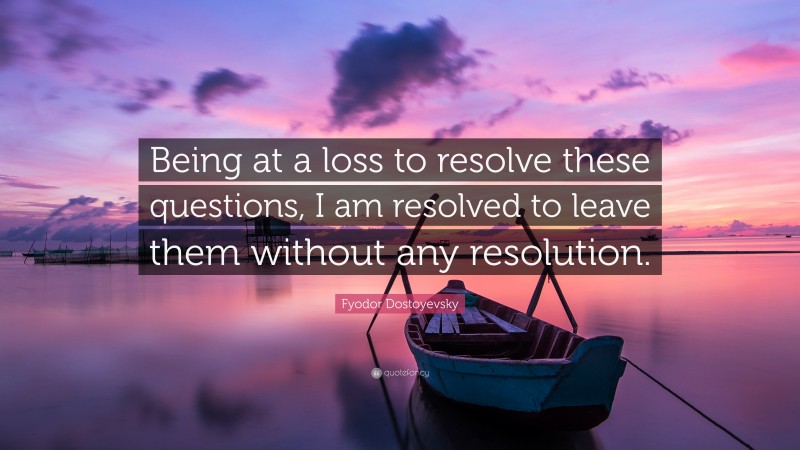 Fyodor Dostoyevsky Quote: “Being at a loss to resolve these questions, I am resolved to leave them without any resolution.”