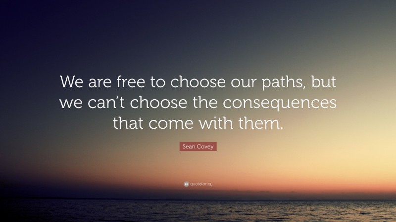 Sean Covey Quote: “We are free to choose our paths, but we can’t choose the consequences that come with them.”
