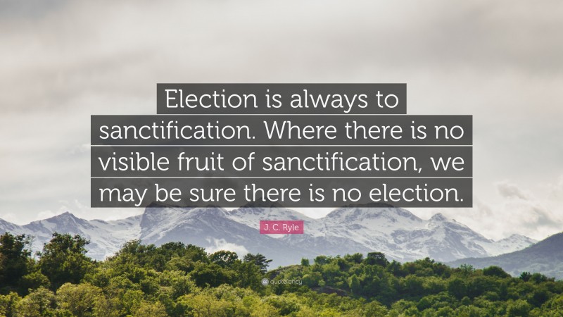 J. C. Ryle Quote: “Election is always to sanctification. Where there is no visible fruit of sanctification, we may be sure there is no election.”
