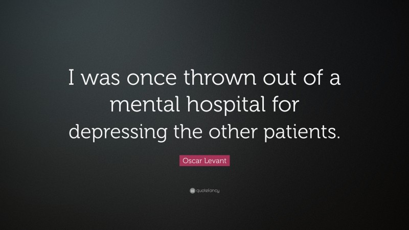 Oscar Levant Quote: “I was once thrown out of a mental hospital for depressing the other patients.”