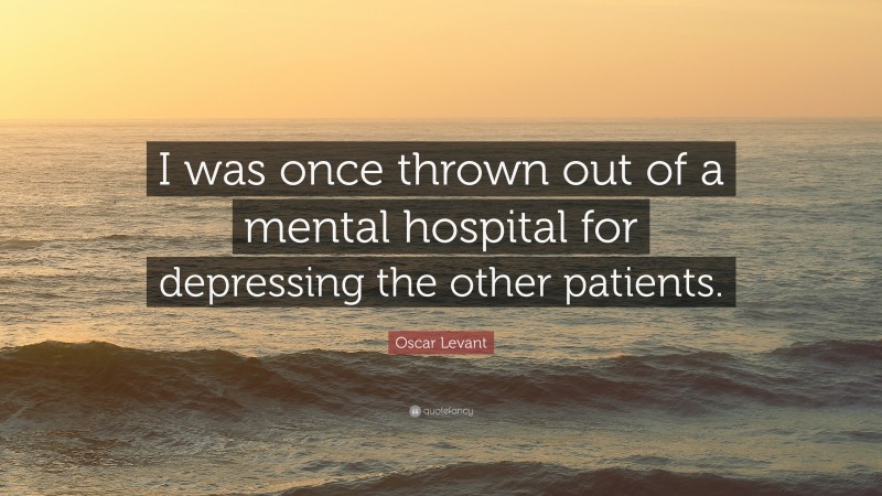 Oscar Levant Quote: “I was once thrown out of a mental hospital for depressing the other patients.”
