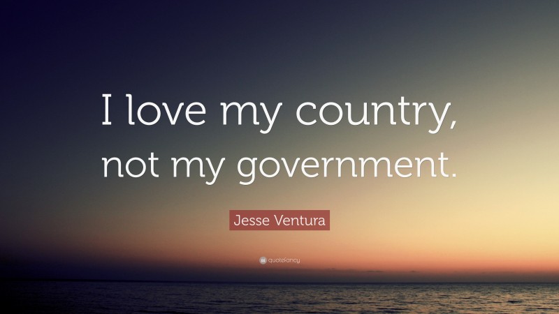 Jesse Ventura Quote: “I love my country, not my government.”