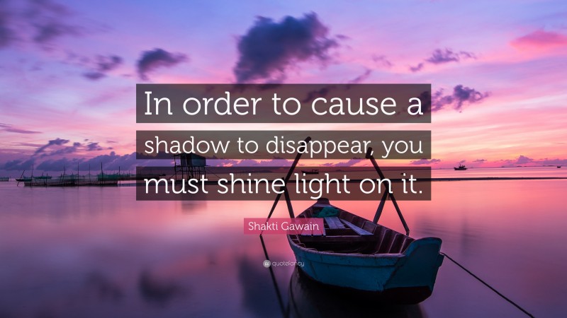 Shakti Gawain Quote: “In order to cause a shadow to disappear, you must shine light on it.”