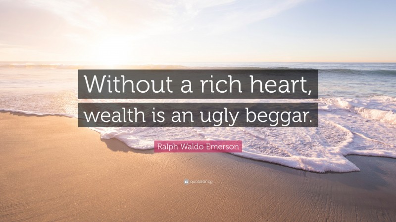 Ralph Waldo Emerson Quote: “Without a rich heart, wealth is an ugly beggar.”