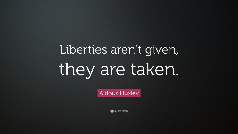 Aldous Huxley Quote: “Liberties aren’t given, they are taken.”
