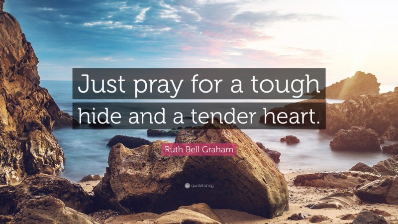 Ruth Bell Graham Quote: “Just pray for a tough hide and a tender heart.”
