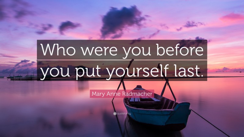 Mary Anne Radmacher Quote: “Who were you before you put yourself last.”